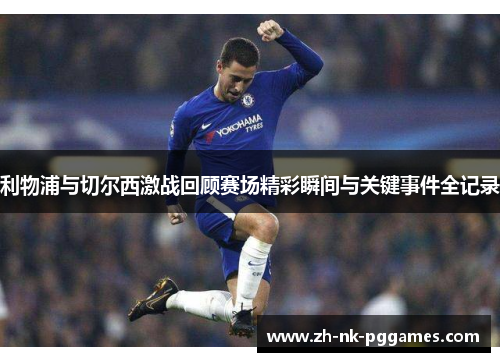 利物浦与切尔西激战回顾赛场精彩瞬间与关键事件全记录