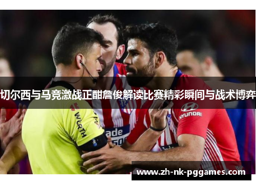 切尔西与马竞激战正酣詹俊解读比赛精彩瞬间与战术博弈