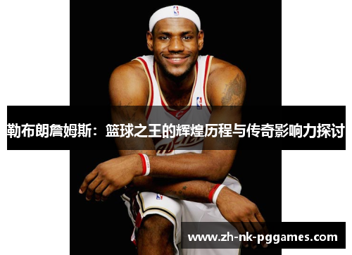 勒布朗詹姆斯：篮球之王的辉煌历程与传奇影响力探讨