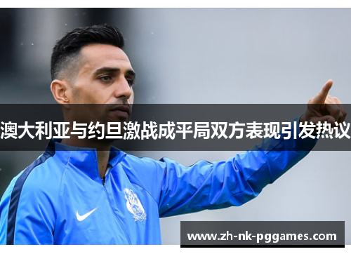 澳大利亚与约旦激战成平局双方表现引发热议